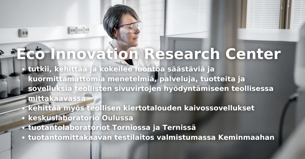 Eco Innovation Research Center teollisista sivuvirroista kehitetään uusia tuotteita, keskuslaboratorio Oulussa, tuotantolaboratoriot Torniossa ja Ternissä, tuotantomittakaavan testilaitos valmistumassa Kemiin